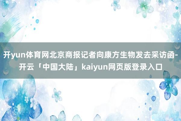 开yun体育网北京商报记者向康方生物发去采访函-开云「中国大陆」kaiyun网页版登录入口