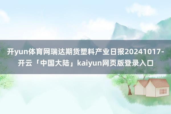 开yun体育网瑞达期货塑料产业日报20241017-开云「中国大陆」kaiyun网页版登录入口