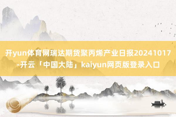 开yun体育网瑞达期货聚丙烯产业日报20241017-开云「中国大陆」kaiyun网页版登录入口