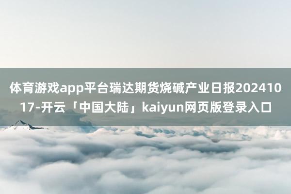 体育游戏app平台瑞达期货烧碱产业日报20241017-开云「中国大陆」kaiyun网页版登录入口