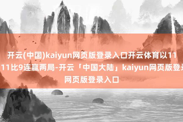 开云(中国)kaiyun网页版登录入口开云体育以11比3、11比9连赢两局-开云「中国大陆」kaiyun网页版登录入口