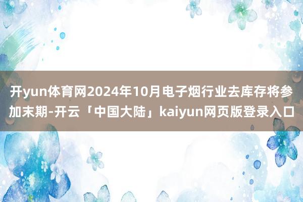 开yun体育网2024年10月电子烟行业去库存将参加末期-开云「中国大陆」kaiyun网页版登录入口