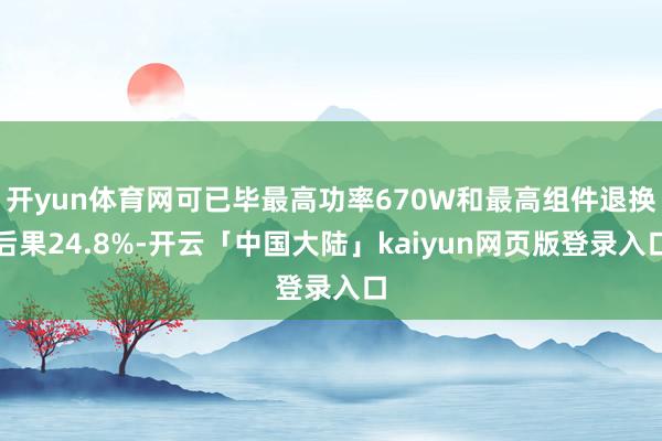 开yun体育网可已毕最高功率670W和最高组件退换后果24.8%-开云「中国大陆」kaiyun网页版登录入口