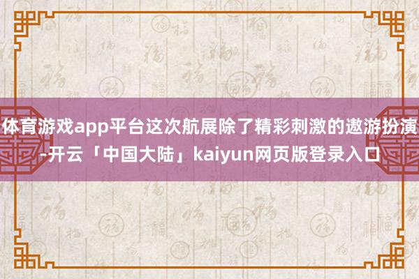 体育游戏app平台这次航展除了精彩刺激的遨游扮演-开云「中国大陆」kaiyun网页版登录入口