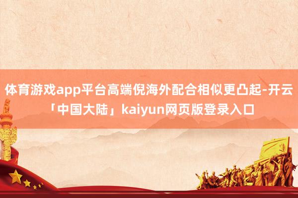 体育游戏app平台高端倪海外配合相似更凸起-开云「中国大陆」kaiyun网页版登录入口