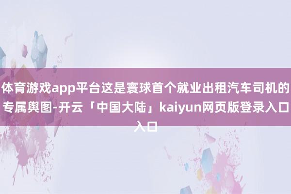 体育游戏app平台这是寰球首个就业出租汽车司机的专属舆图-开云「中国大陆」kaiyun网页版登录入口