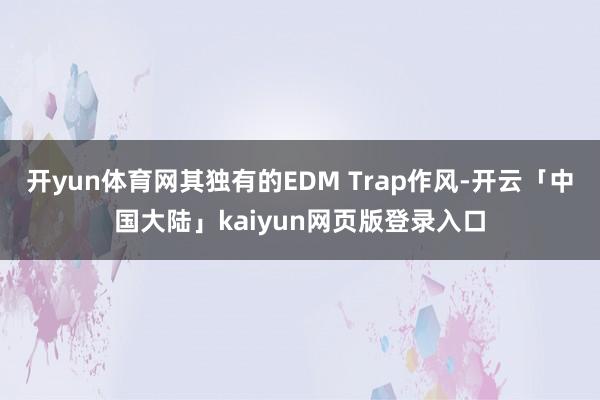 开yun体育网其独有的EDM Trap作风-开云「中国大陆」kaiyun网页版登录入口