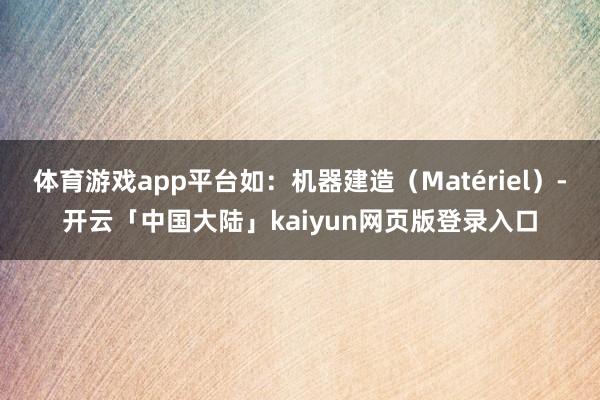 体育游戏app平台如：机器建造（Matériel）-开云「中国大陆」kaiyun网页版登录入口