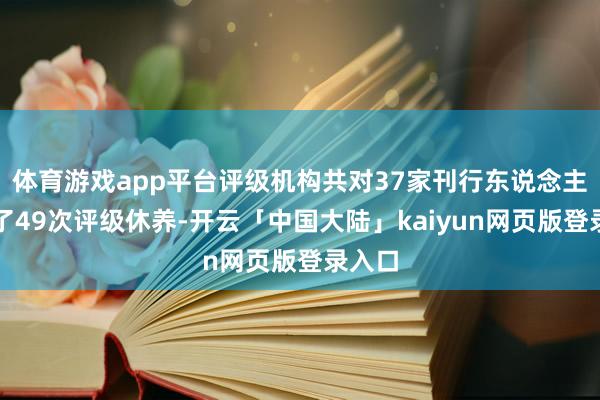 体育游戏app平台评级机构共对37家刊行东说念主进行了49次评级休养-开云「中国大陆」kaiyun网页版登录入口