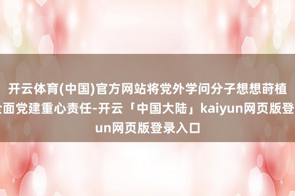 开云体育(中国)官方网站将党外学问分子想想莳植列入全面党建重心责任-开云「中国大陆」kaiyun网页版登录入口