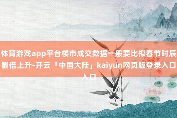 体育游戏app平台楼市成交数据一般要比拟春节时辰翻倍上升-开云「中国大陆」kaiyun网页版登录入口